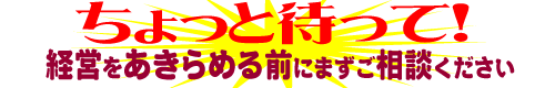 ちょっと待って！経営をあきらめる前にご相談ください。