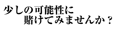 少しの可能性にかけてみませんか？